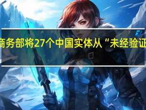 美国商务部将27个中国实体从“未经验证”清单剔除