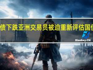 美国国债下跌 亚洲交易员被迫重新评估国债收益率前景