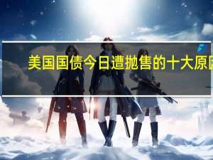 美国国债今日遭抛售的十大原因