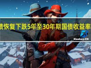 美国国债恢复下跌5年至30年期国债收益率升至周期高点