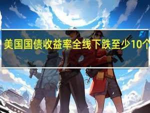 美国国债收益率全线下跌至少10个基点