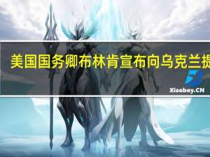 美国国务卿布林肯宣布向乌克兰提供1.5亿美元援助包