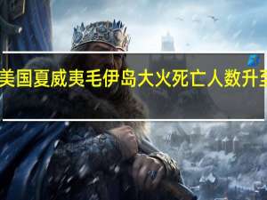 美国夏威夷毛伊岛大火死亡人数升至99人