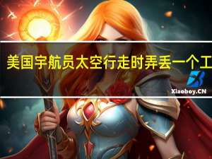 美国宇航员太空行走时弄丢一个工具袋：漂浮数月后将坠毁大气层