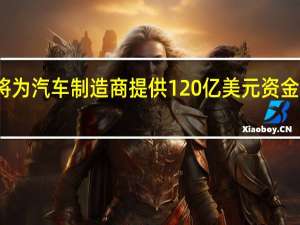 美国将为汽车制造商提供120亿美元资金以改造设施