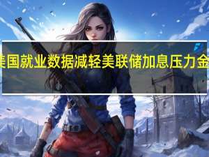 美国就业数据减轻美联储加息压力金价走高