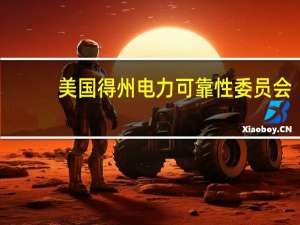 美国得州电力可靠性委员会（ERCOT）：预计8月23日至27日中北部和中南部地区气温将超过103华氏度（约39.4摄氏度）