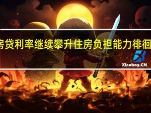 美国房贷利率继续攀升 住房负担能力徘徊在历史低位