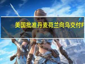 美国批准丹麦荷兰向乌交付F-16美官员：对乌军反攻帮助不大
