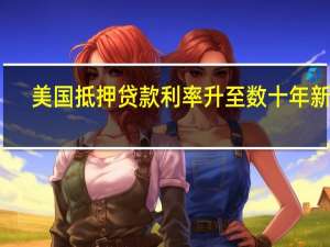 美国抵押贷款利率升至数十年新高