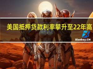 美国抵押贷款利率攀升至22年高点7.41% 进一步遏制购房需求