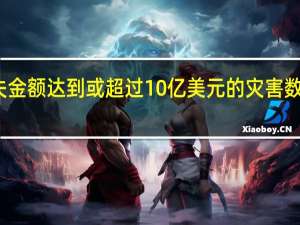 美国损失金额达到或超过10亿美元的灾害数量创历史新高