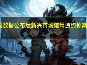 美国数据公布后新兴市场信用违约掉期大幅上涨