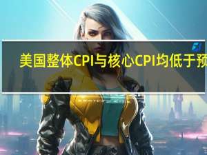 美国整体CPI与核心CPI均低于预期