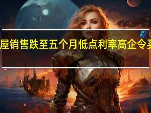 美国新屋销售跌至五个月低点利率高企令买家望房兴叹
