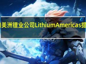 美国方面正在考虑向美洲锂业公司 Lithium Americas提供创纪录的10亿美元贷款