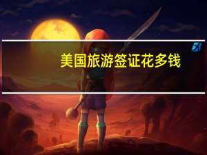 美国旅游签证花多钱(美国旅游签证要多少钱)