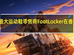 美国最大运动鞋零售商FootLocker在香港开旗舰店，不只是集合店那么简单