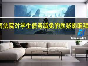 美国最高法院对学生债务减免的质疑影响拜登政策的前景