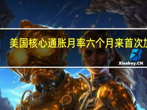 美国核心通胀月率六个月来首次加速