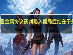 美国欧盟金属协议谈判陷入僵局 症结在于关税而非气候