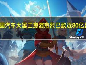 美国汽车大罢工愈演愈烈 已致近80亿美元损失