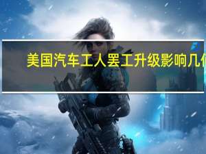 美国汽车工人罢工升级 影响几何？
