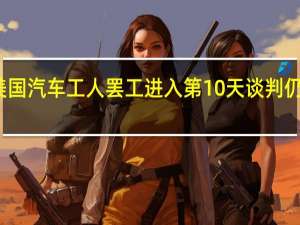 美国汽车工人罢工进入第10天 谈判仍无进展