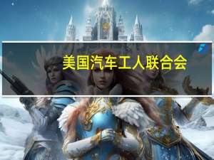 美国汽车工人联合会：福特密歇根装配厂成员投票通过工会与福特的新合同