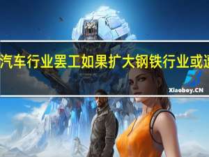 美国汽车行业罢工如果扩大 钢铁行业或遭池鱼之殃