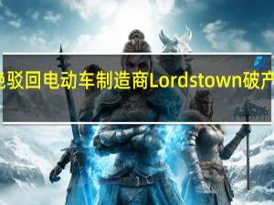 美国法官拒绝驳回电动车制造商Lordstown破产案富士康促请失利