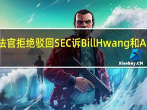 美国法官拒绝驳回SEC诉Bill Hwang和Archegos案