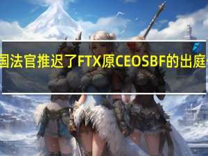 美国法官推迟了FTX原CEO SBF的出庭作证时间