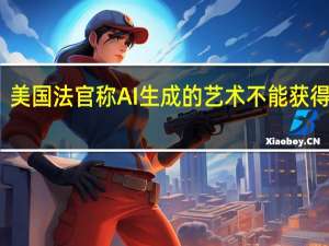美国法官称AI生成的艺术不能获得版权