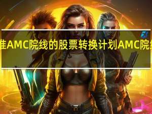 美国法院批准AMC院线的股票转换计划AMC院线美股盘后下跌27%