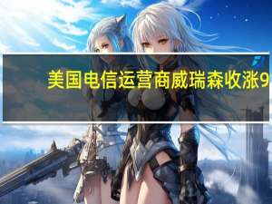 美国电信运营商威瑞森（VZ）收涨9.27%创最近约15年最大单日涨幅报34.30美元创7月10日以来收盘新高