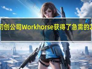 美国电动汽车初创公司Workhorse获得了急需的2500万美元现金注入