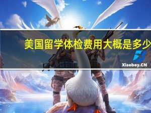 美国留学体检费用大概是多少