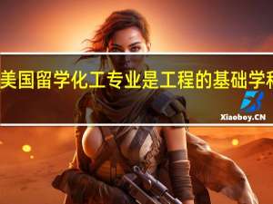 美国留学 化工专业是工程的基础学科之一