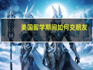 美国留学期间如何交朋友