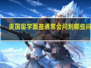 美国留学面签通常会问到哪些问题