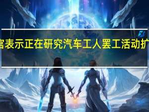 美国白宫表示正在研究汽车工人罢工活动扩大的潜在影响
