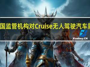 美国监管机构对Cruise无人驾驶汽车展开调查