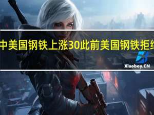 美国盘前交易中美国钢铁上涨30%此前美国钢铁拒绝克利夫兰克里夫72.5亿美元收购要约