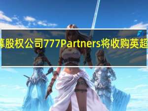 美国私募股权公司777 Partners将收购英超埃弗顿俱乐部