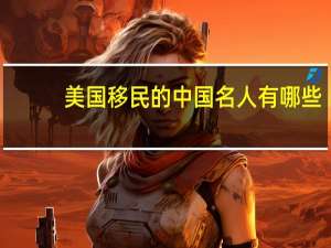 美国移民的中国名人有哪些