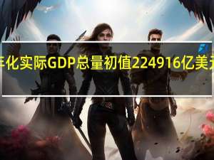 美国第三季度年化实际GDP总量初值 224916亿美元前值222254亿美元
