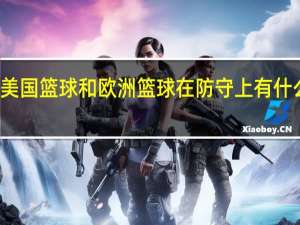美国篮球和欧洲篮球在防守上有什么区别