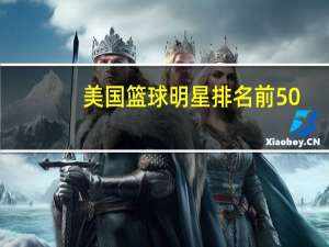 美国篮球明星排名前50（美国篮球明星排名）