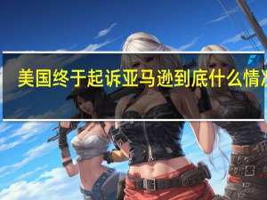 美国终于起诉亚马逊 到底什么情况嘞